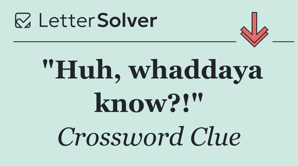 "Huh, whaddaya know?!"