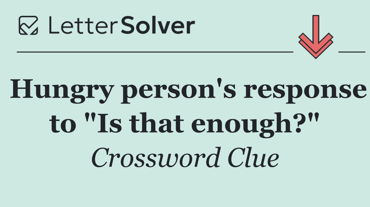 Hungry person's response to "Is that enough?"