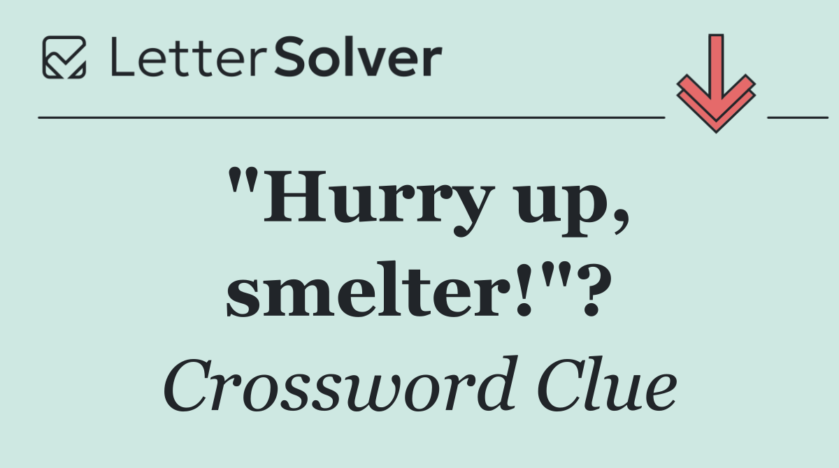 "Hurry up, smelter!"?