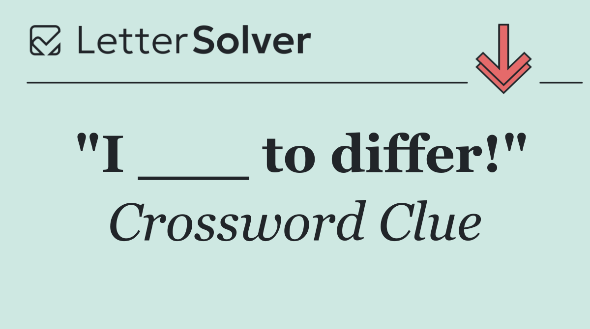 "I ___ to differ!"