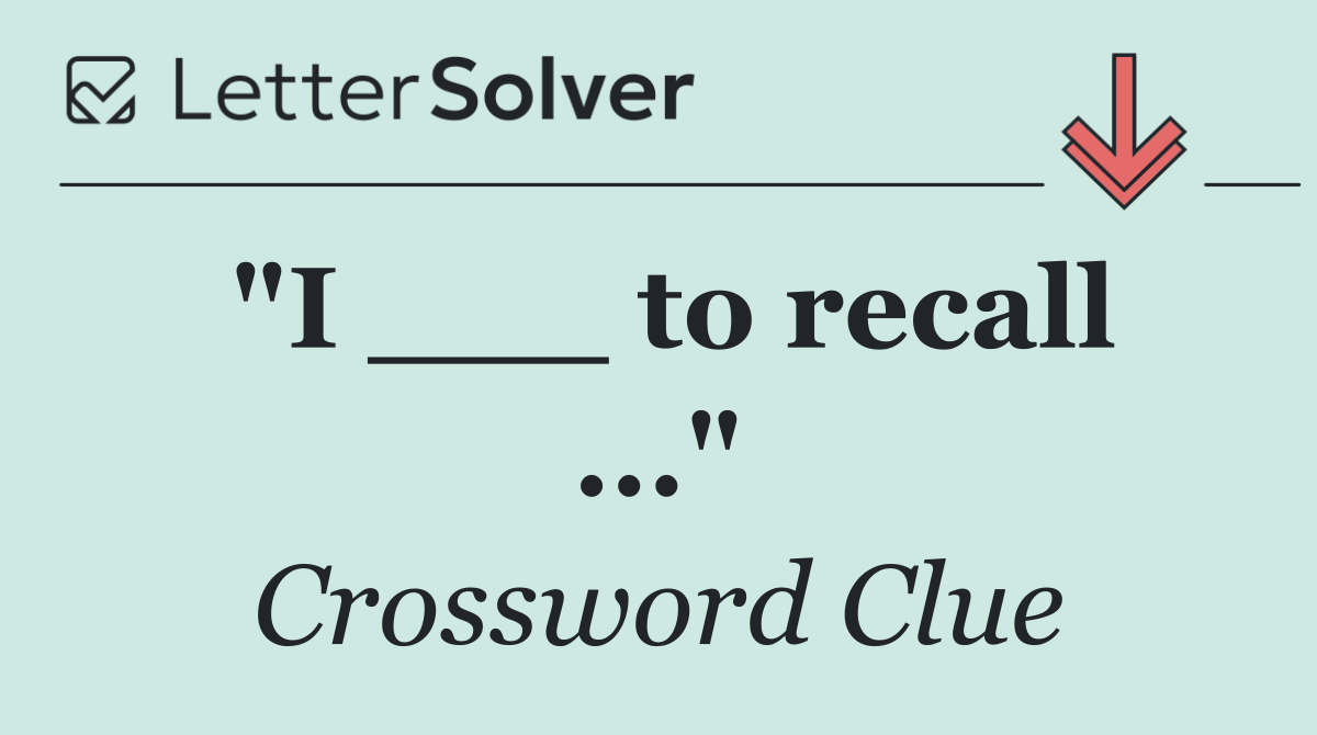 "I ___ to recall ..."