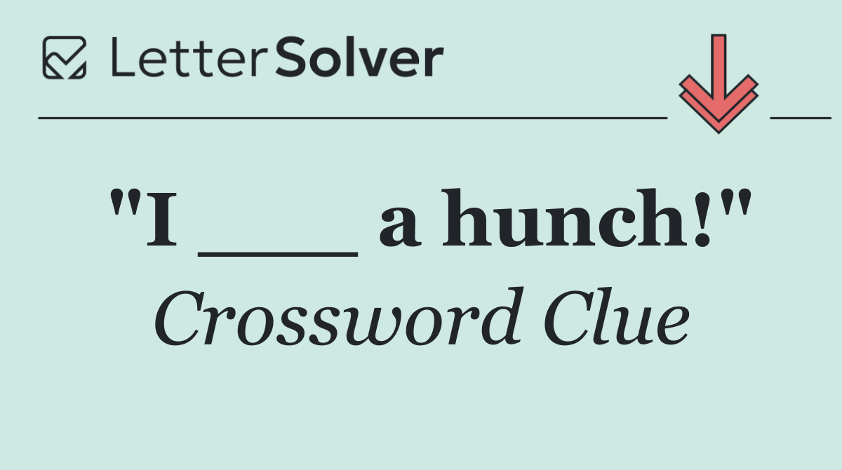 "I ___ a hunch!"