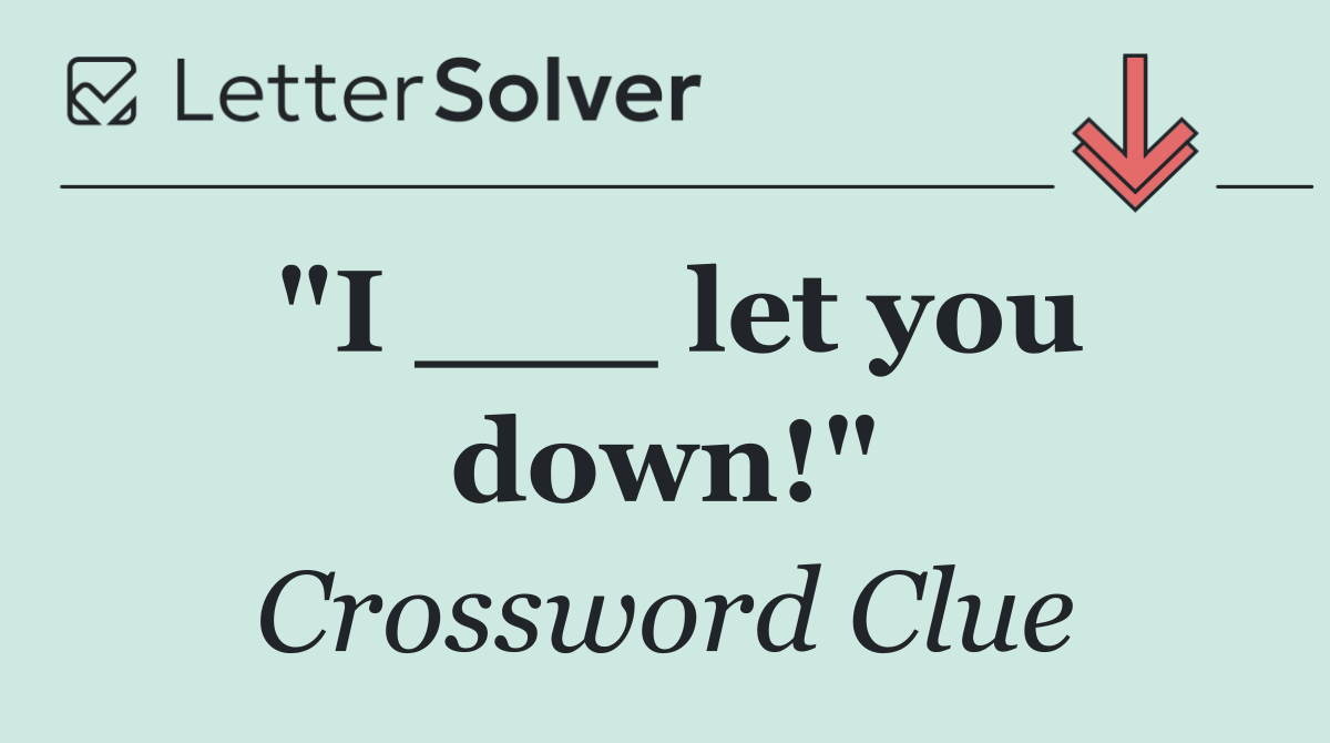 "I ___ let you down!"