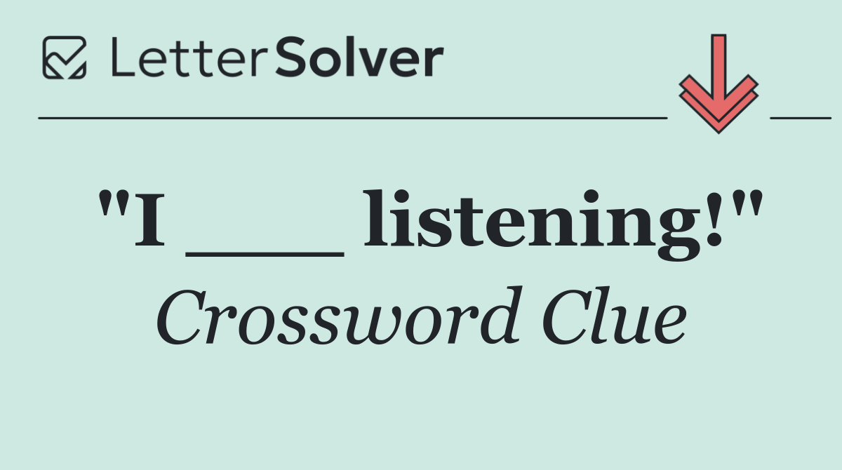 "I ___ listening!"