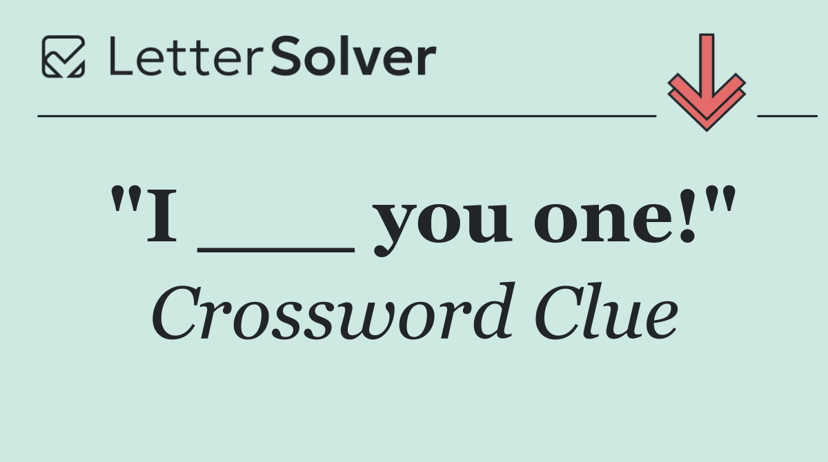 "I ___ you one!"