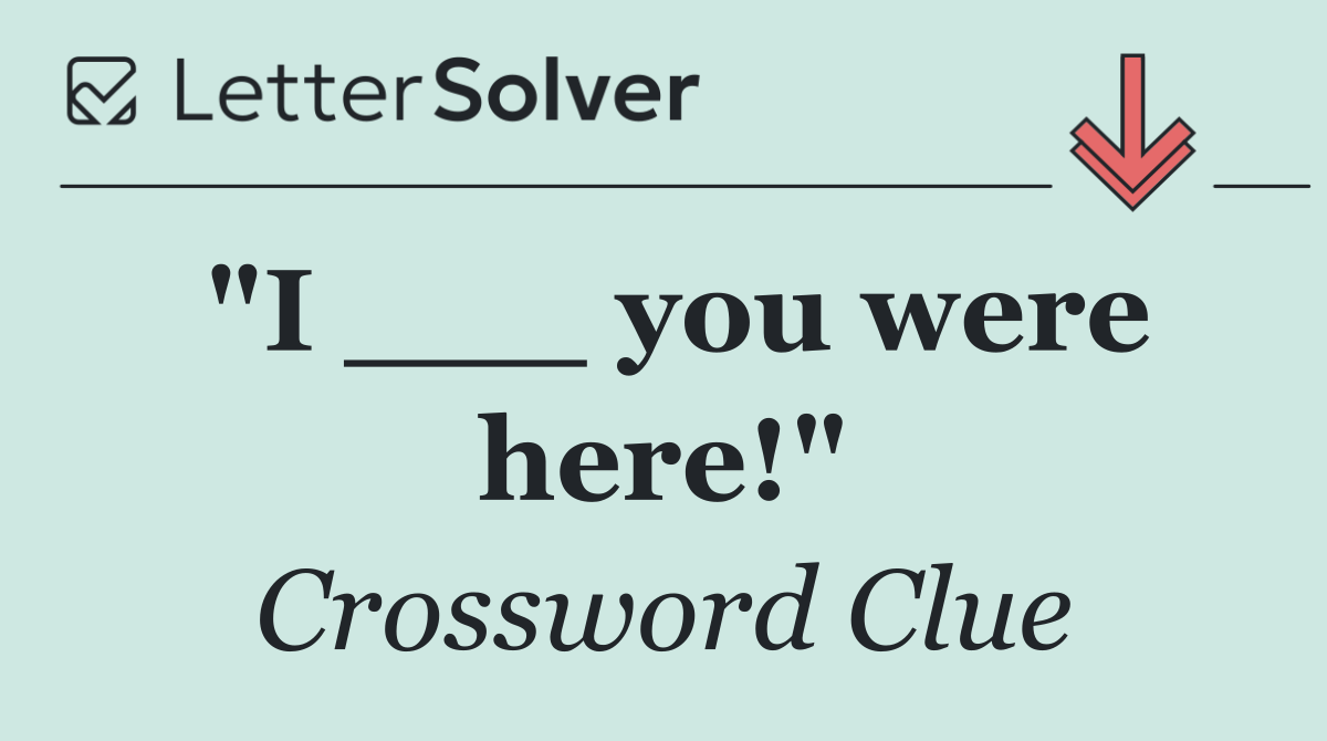 "I ___ you were here!"