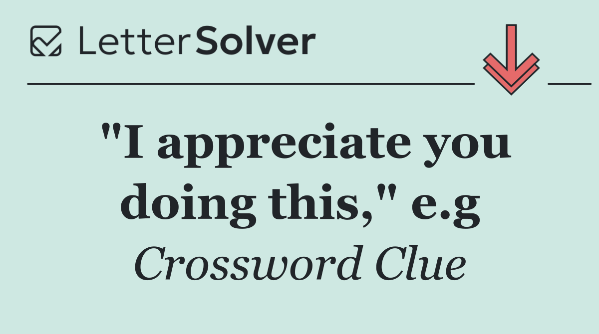 "I appreciate you doing this," e.g