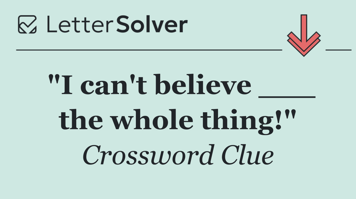 "I can't believe ___ the whole thing!"