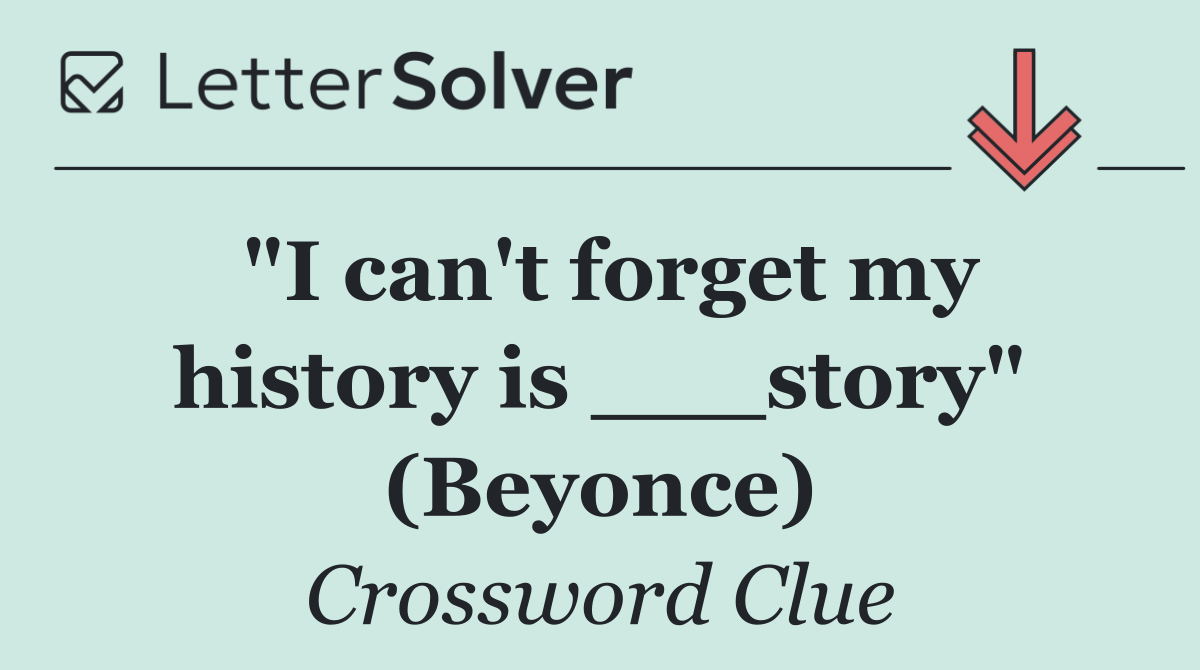 "I can't forget my history is ___story" (Beyonce)