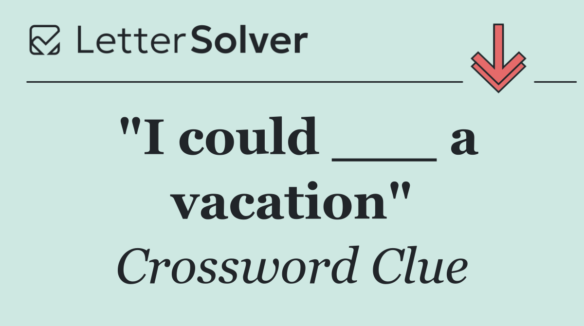 "I could ___ a vacation"