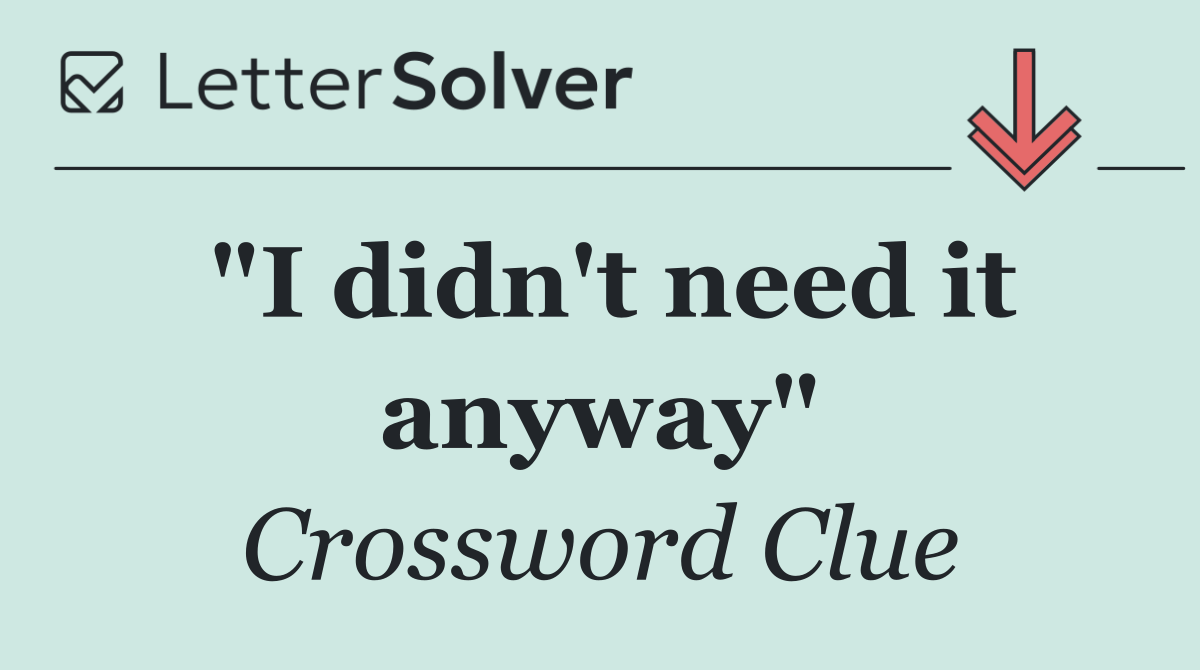 "I didn't need it anyway"