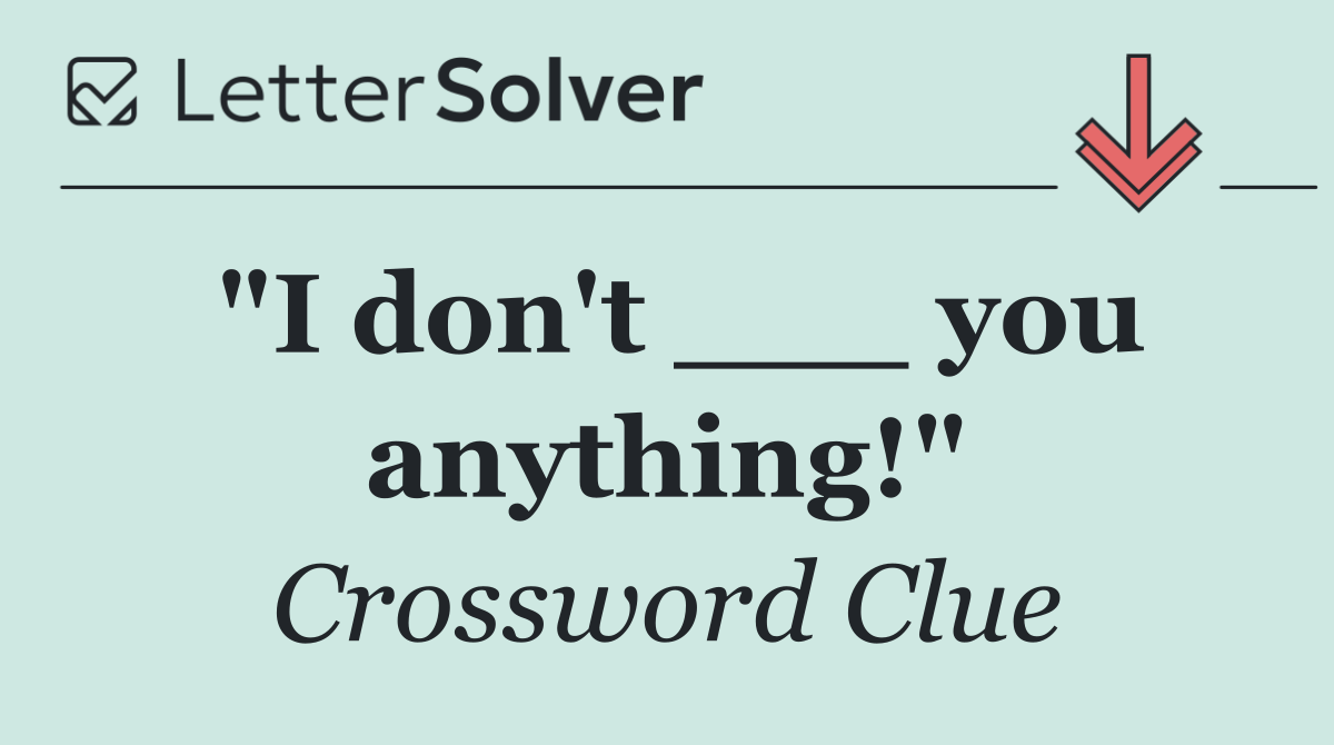 "I don't ___ you anything!"