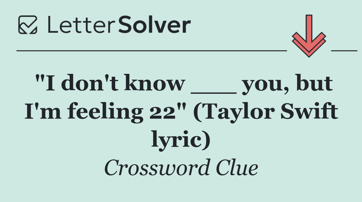 "I don't know ___ you, but I'm feeling 22" (Taylor Swift lyric)
