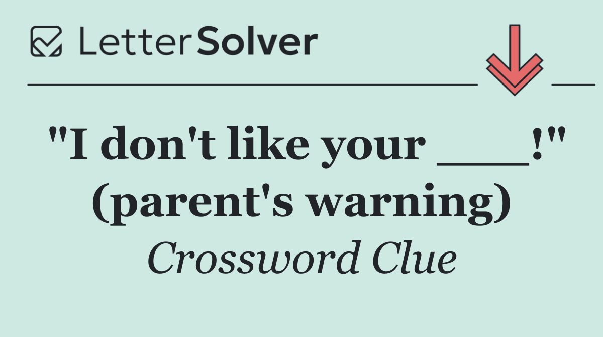 "I don't like your ___!" (parent's warning)