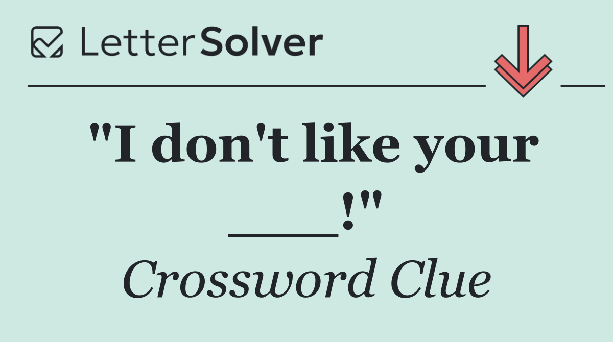 "I don't like your ___!"