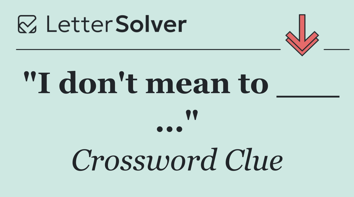 "I don't mean to ___ ..."