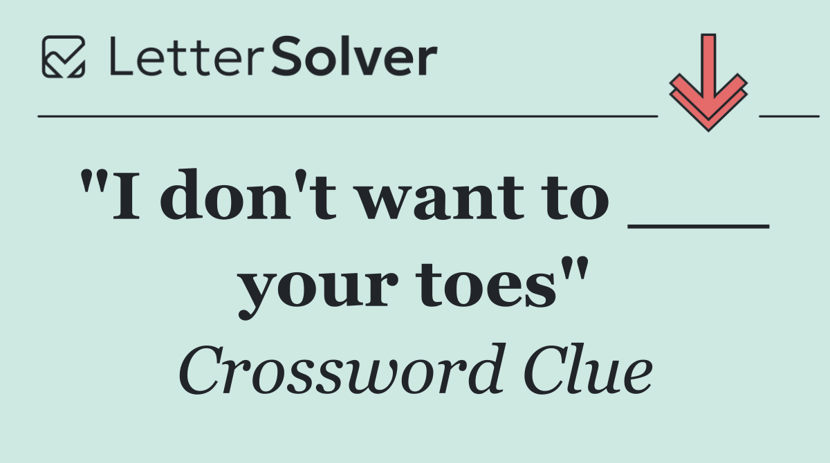 "I don't want to ___ your toes"