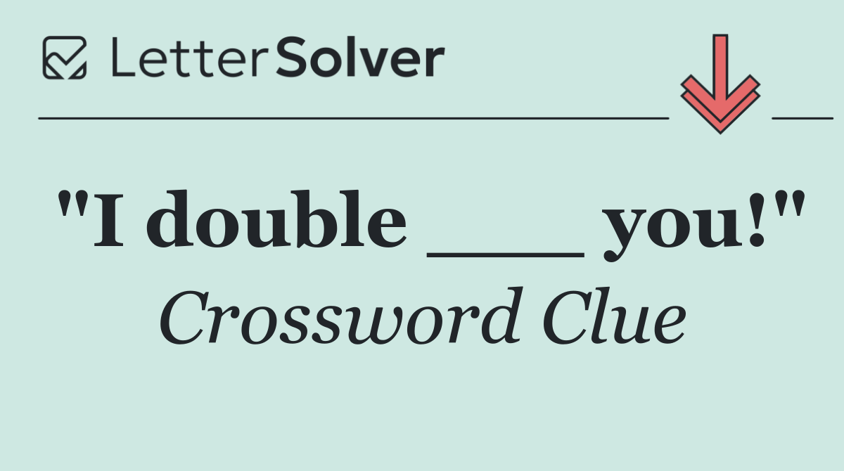"I double ___ you!"