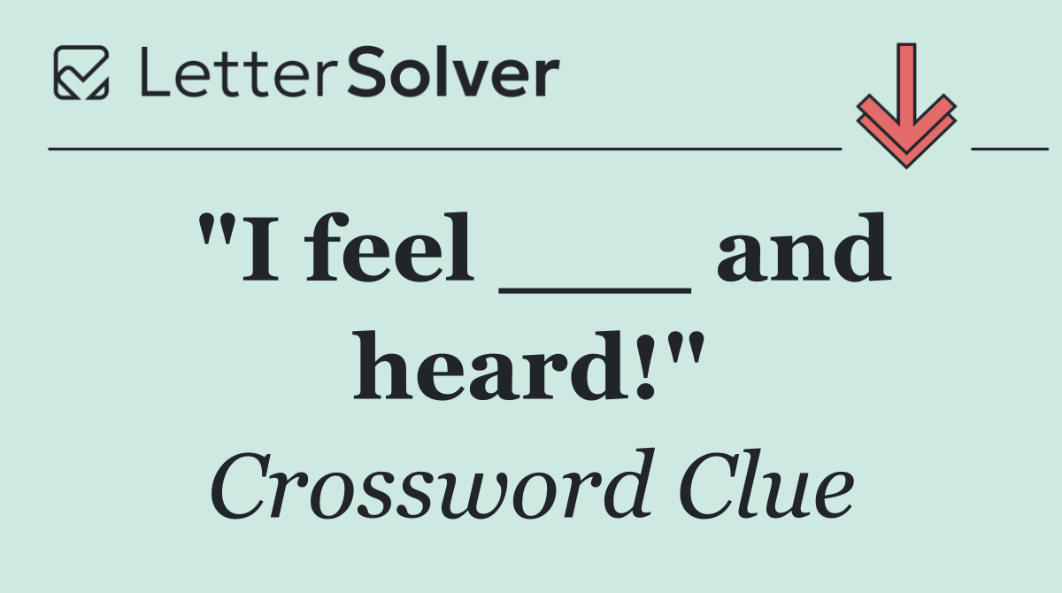 "I feel ___ and heard!"