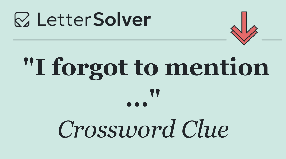 "I forgot to mention ..."