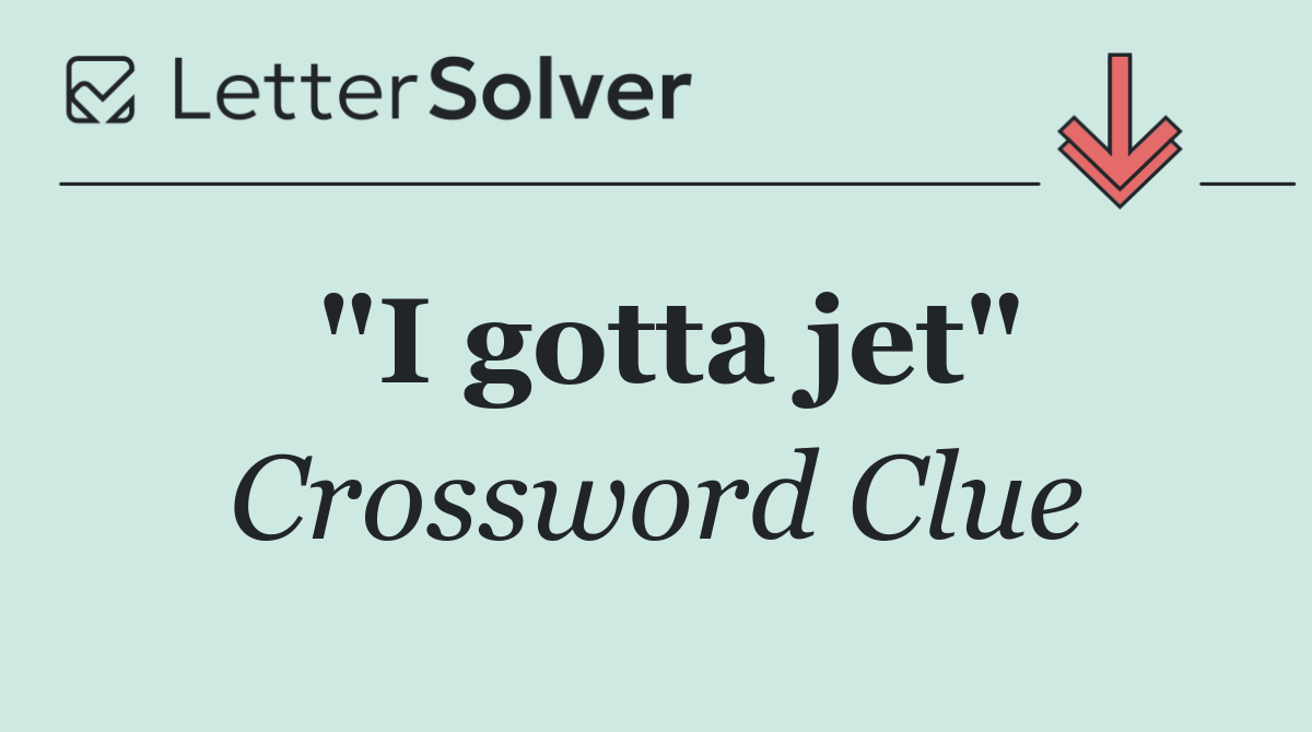 "I gotta jet"
