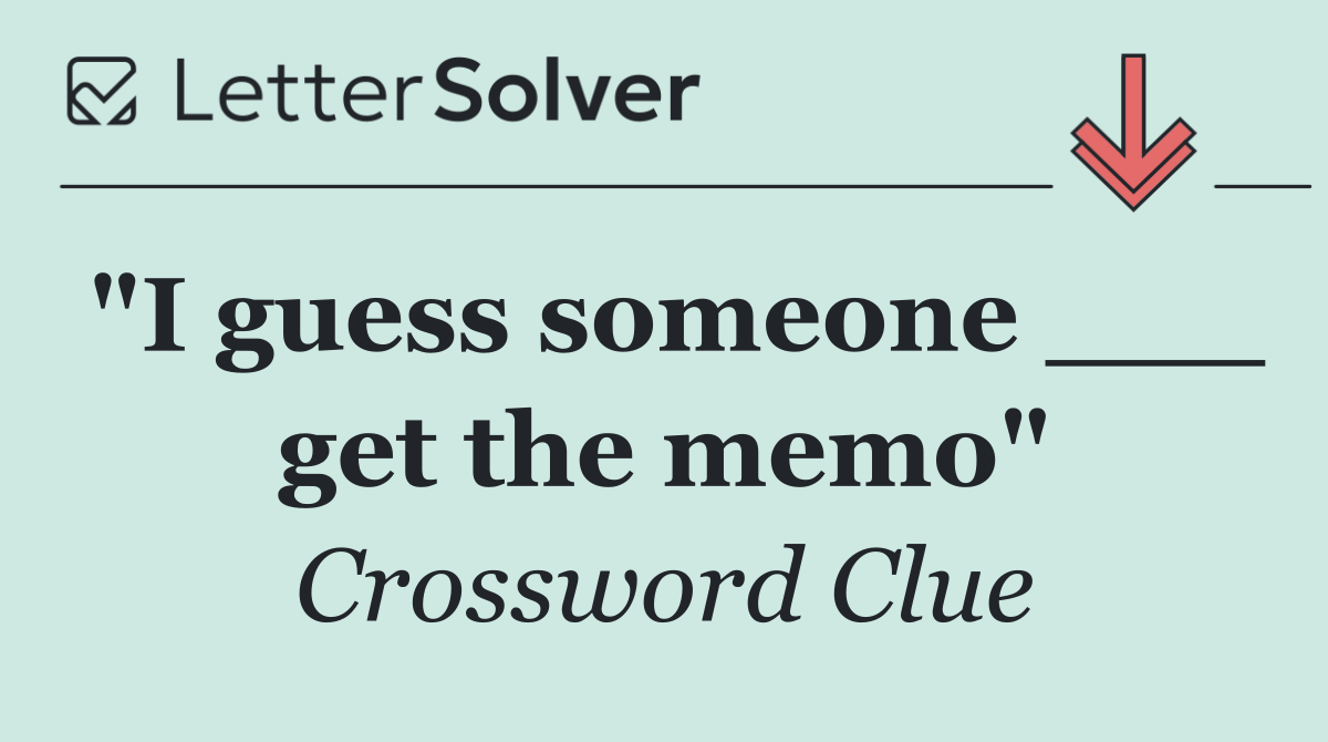 "I guess someone ___ get the memo"