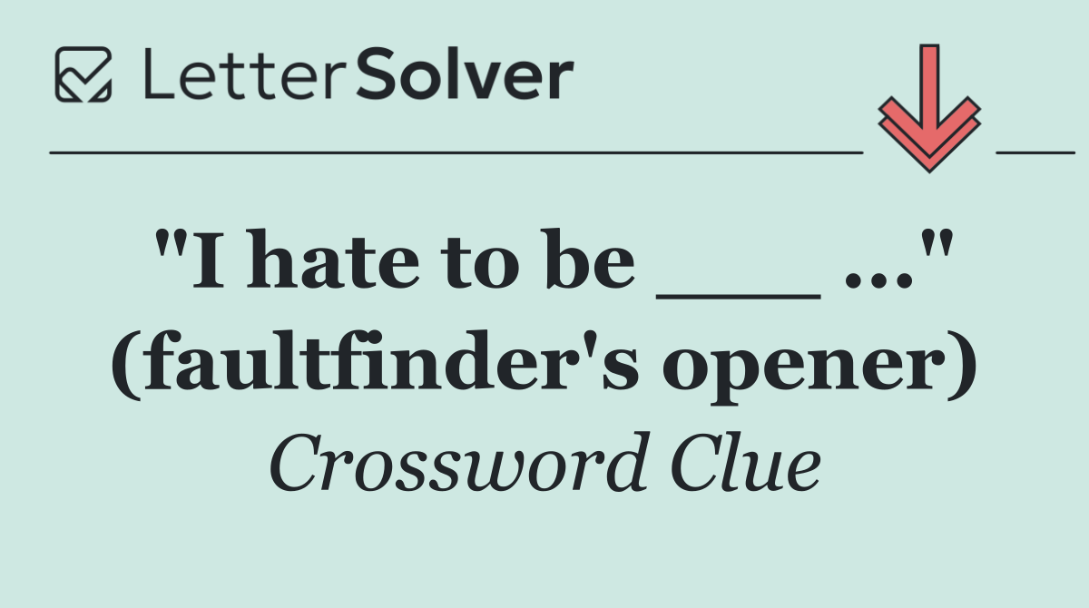 "I hate to be ___ ..." (faultfinder's opener)