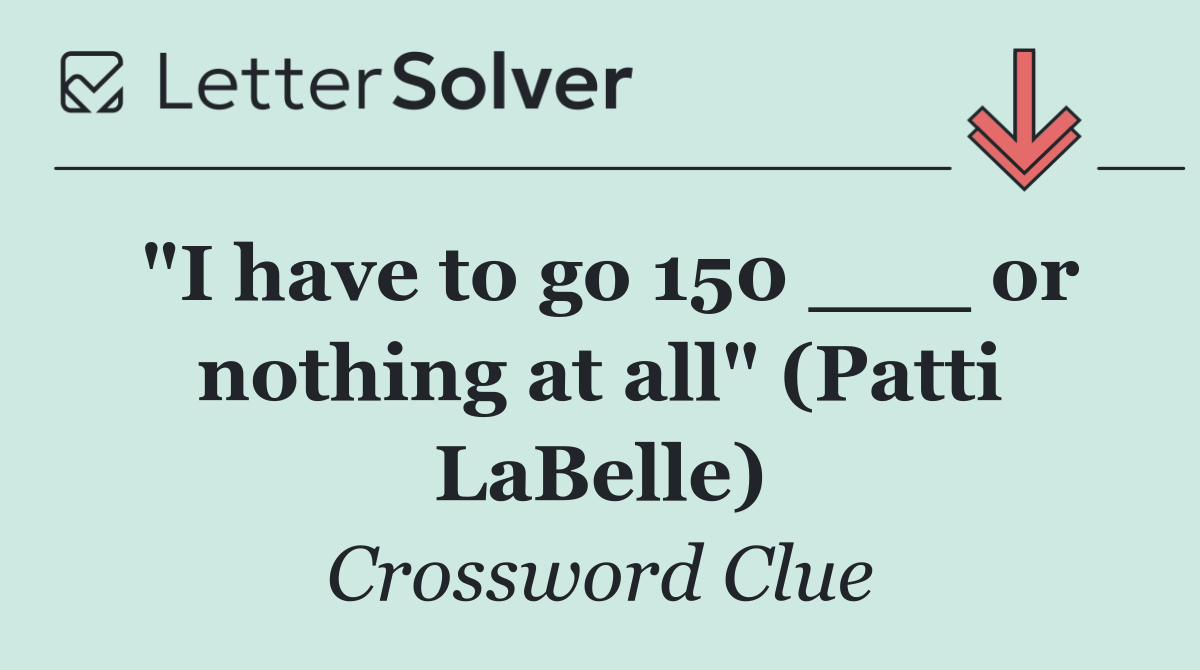 "I have to go 150 ___ or nothing at all" (Patti LaBelle)