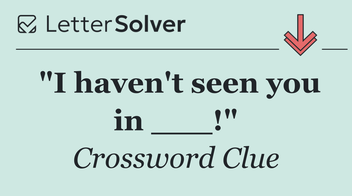 "I haven't seen you in ___!"