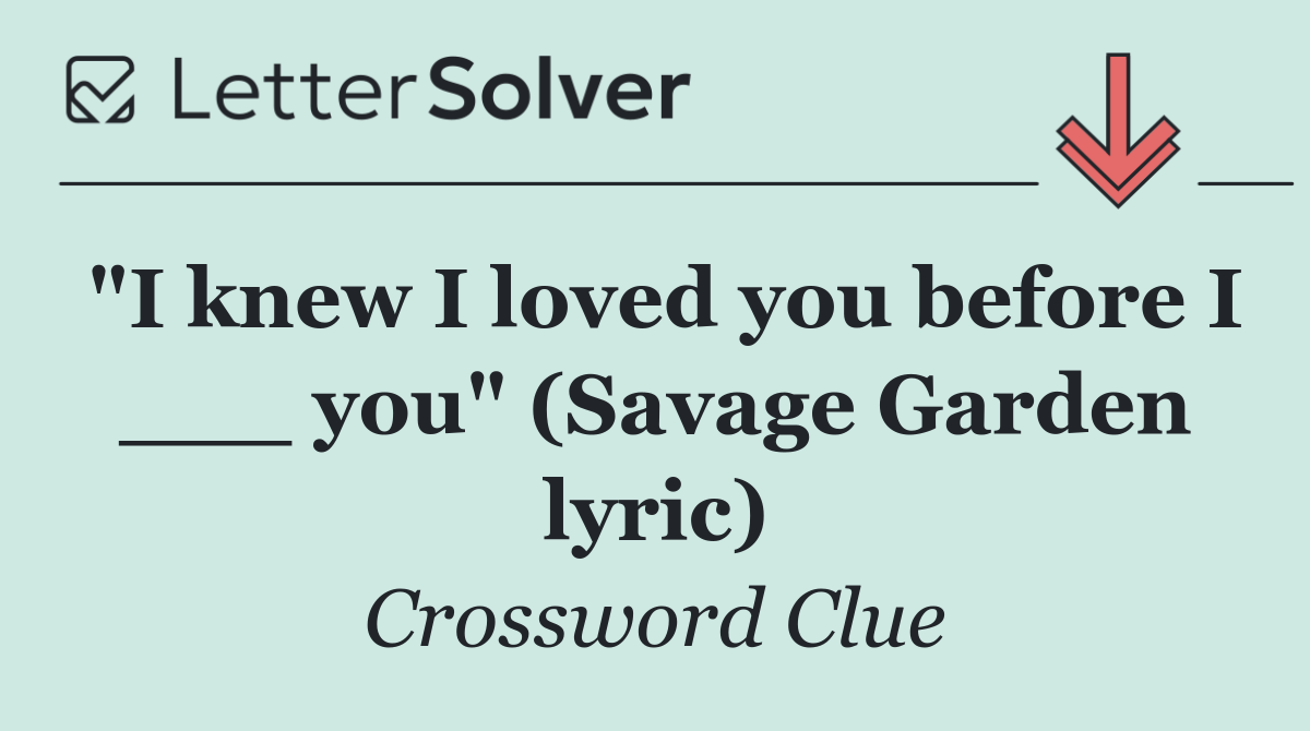 "I knew I loved you before I ___ you" (Savage Garden lyric)