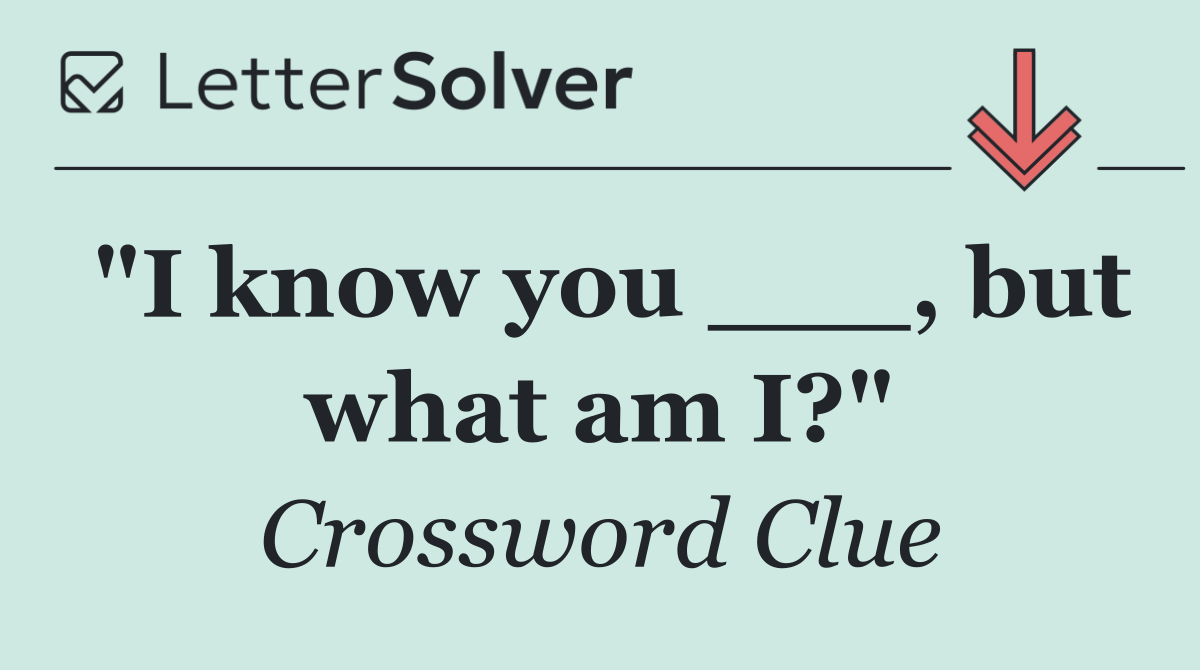 "I know you ___, but what am I?"