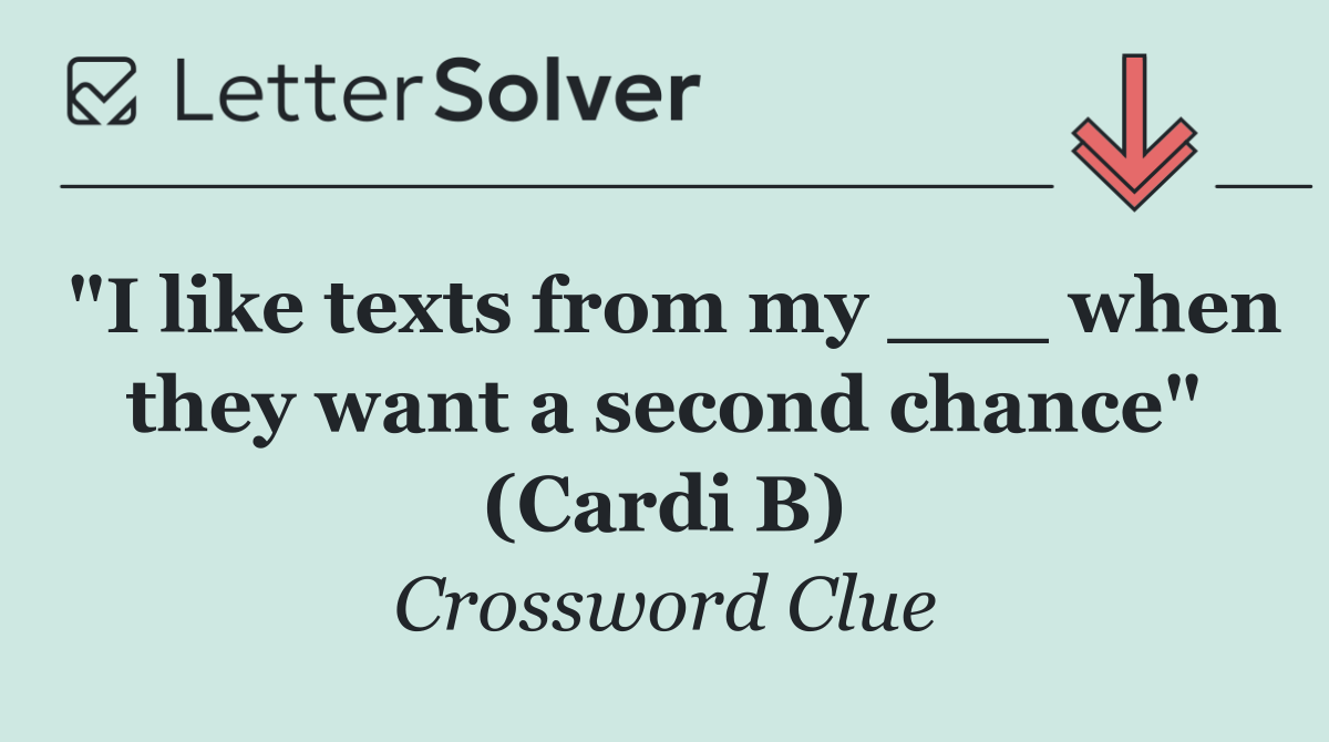"I like texts from my ___ when they want a second chance" (Cardi B)