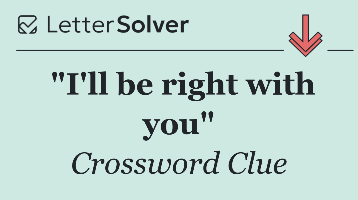 "I'll be right with you"