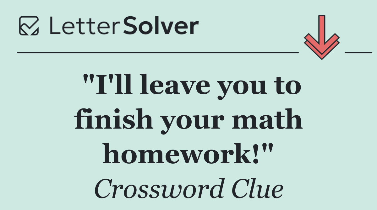 "I'll leave you to finish your math homework!"