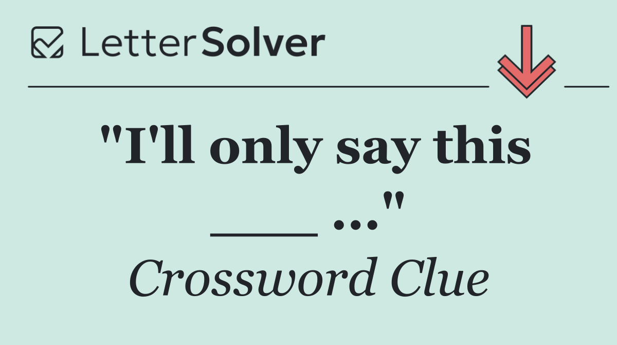 "I'll only say this ___ ..."
