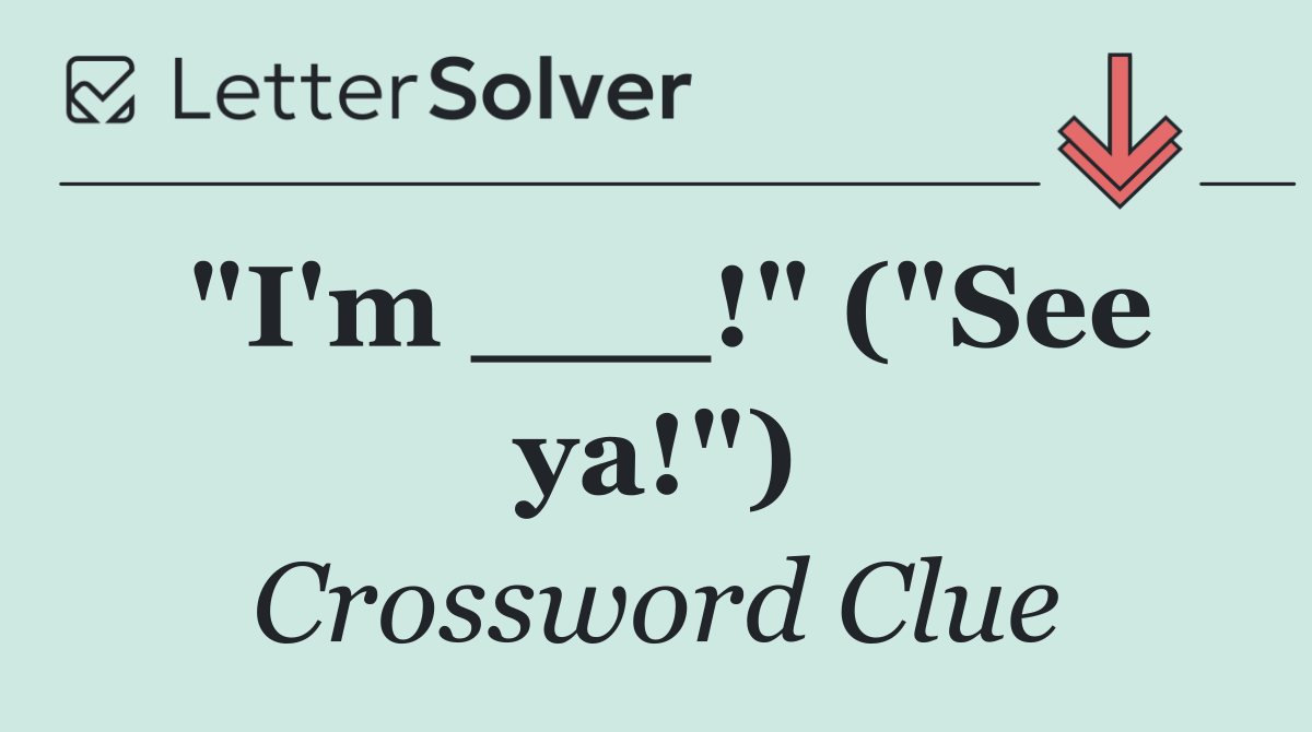 "I'm ___!" ("See ya!")