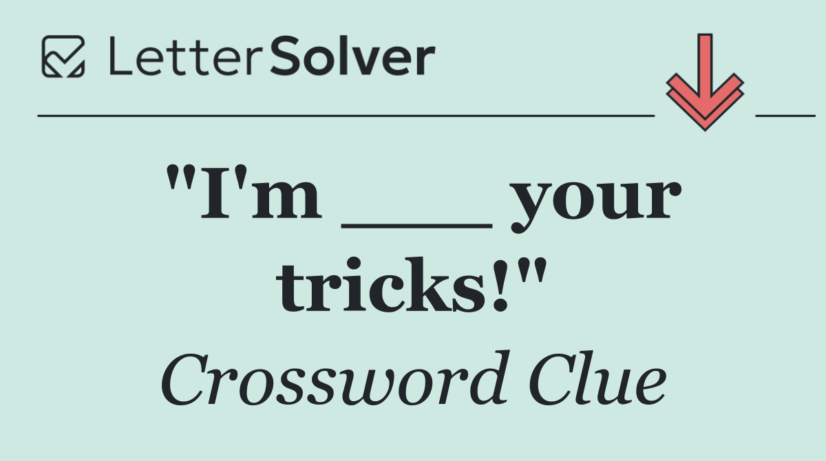 "I'm ___ your tricks!"
