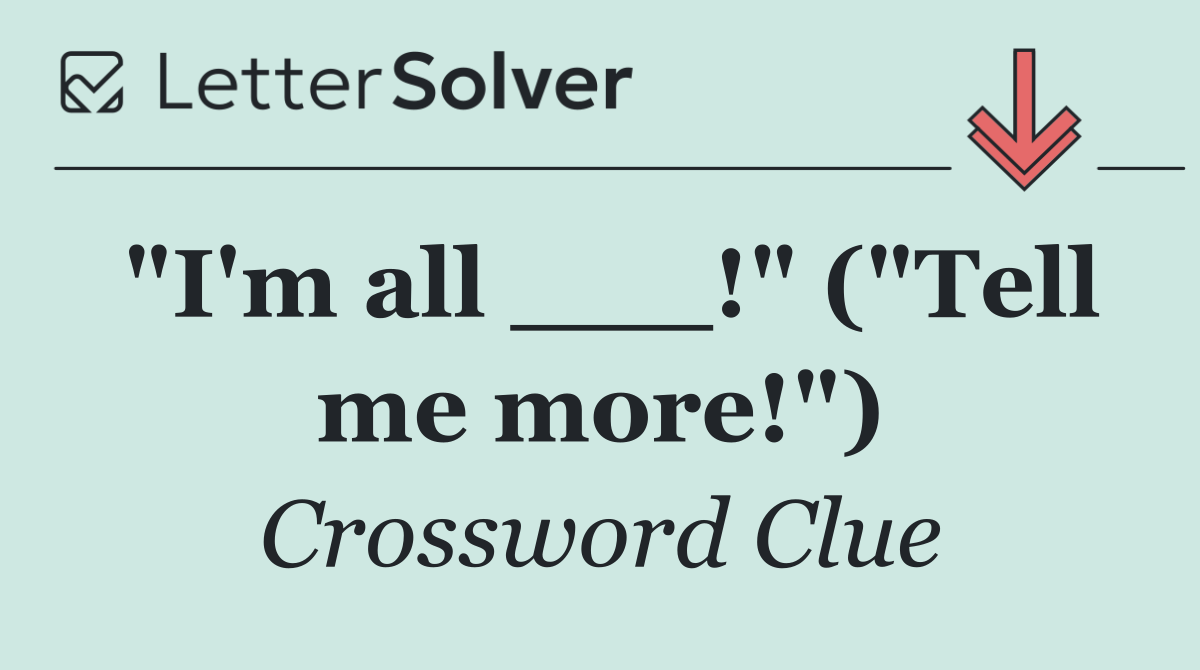 "I'm all ___!" ("Tell me more!")