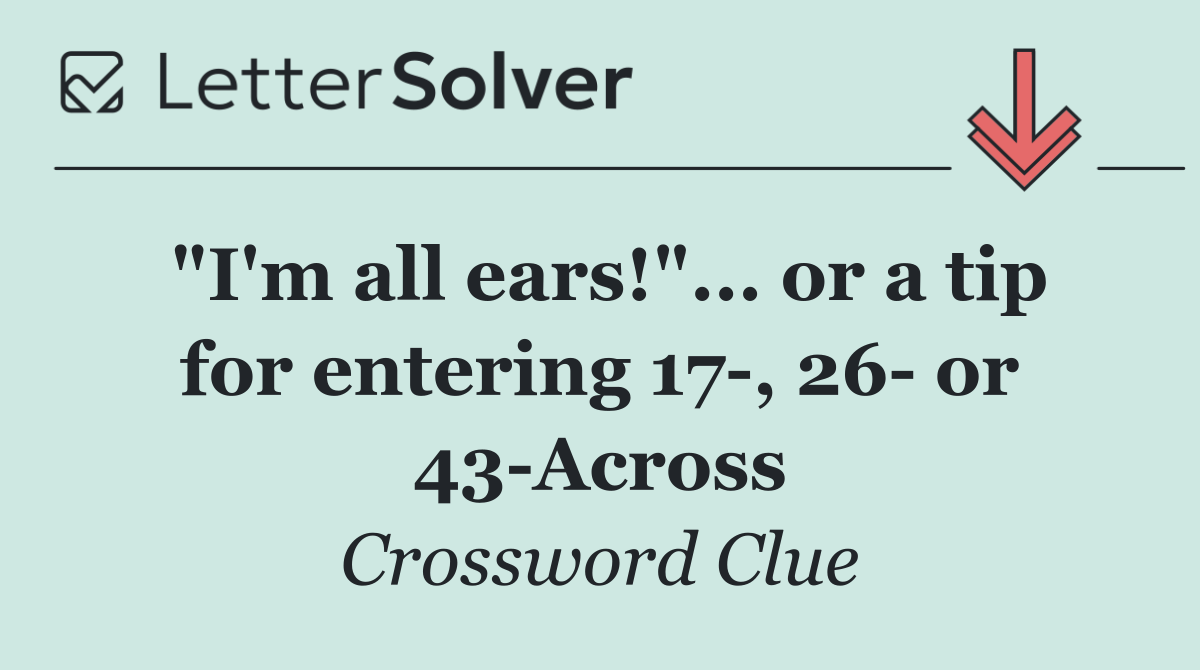"I'm all ears!"... or a tip for entering 17 , 26  or 43 Across