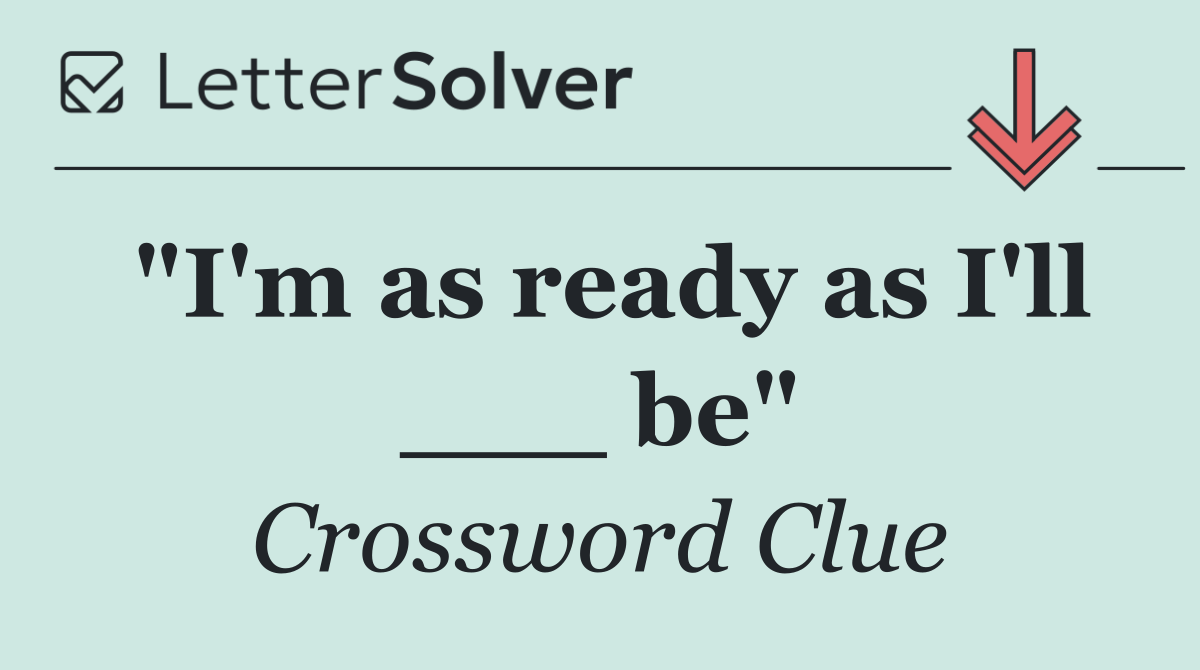 "I'm as ready as I'll ___ be"