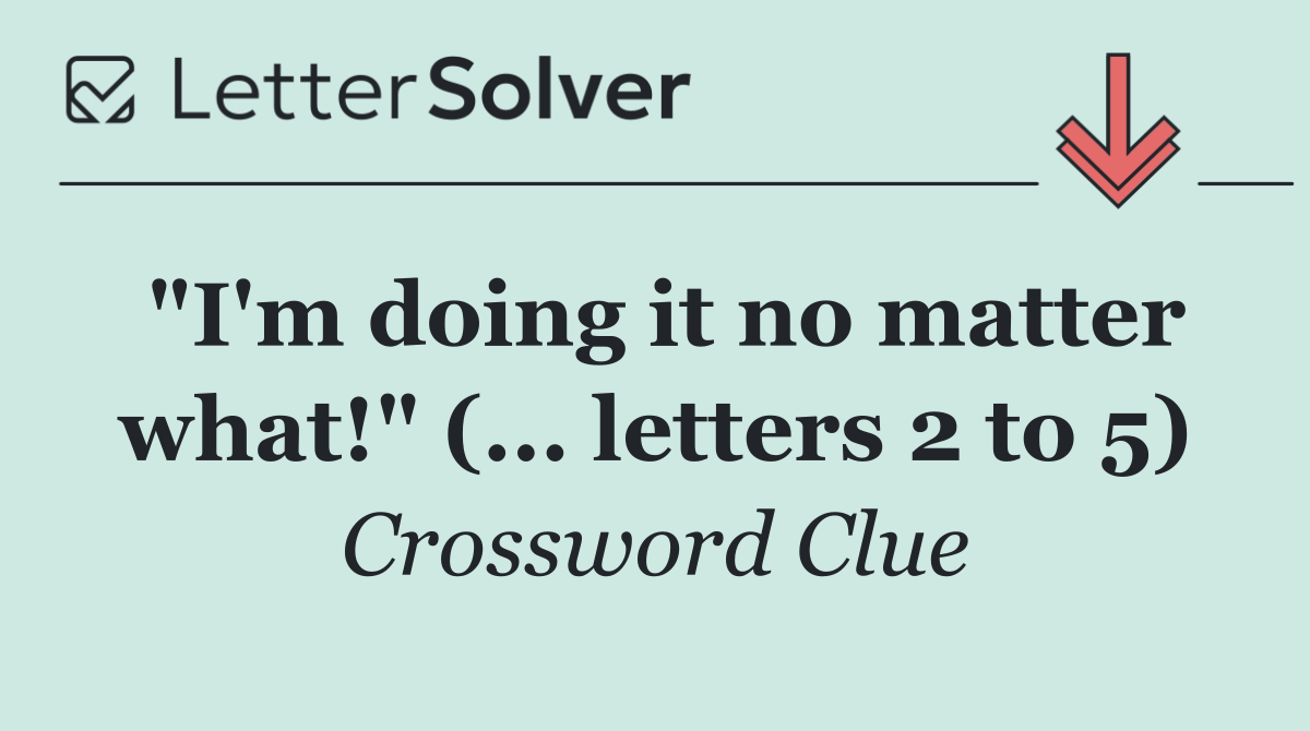 "I'm doing it no matter what!" (... letters 2 to 5)