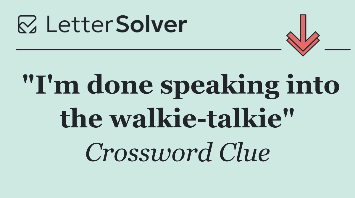 "I'm done speaking into the walkie talkie"
