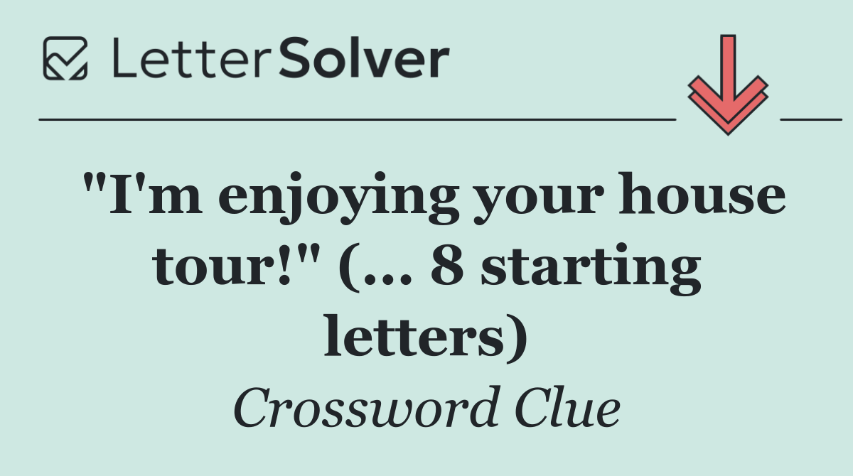 "I'm enjoying your house tour!" (... 8 starting letters)