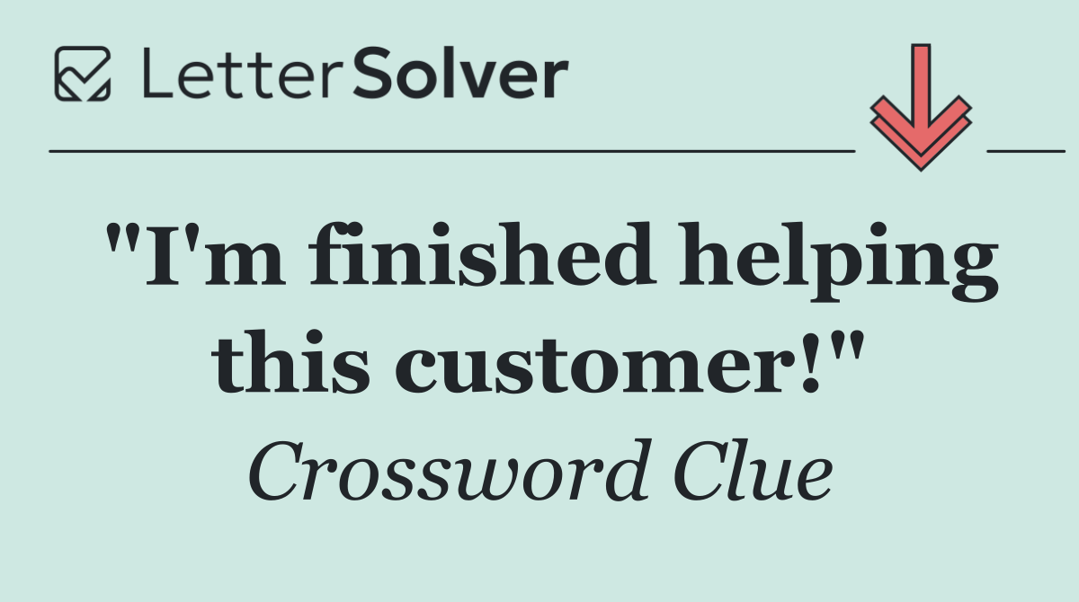 "I'm finished helping this customer!"