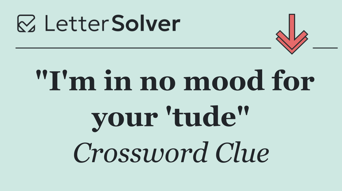 "I'm in no mood for your 'tude"