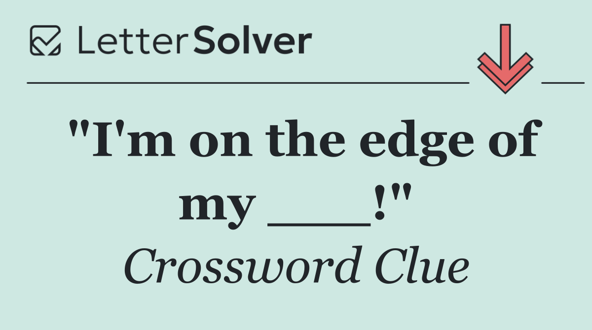 "I'm on the edge of my ___!"