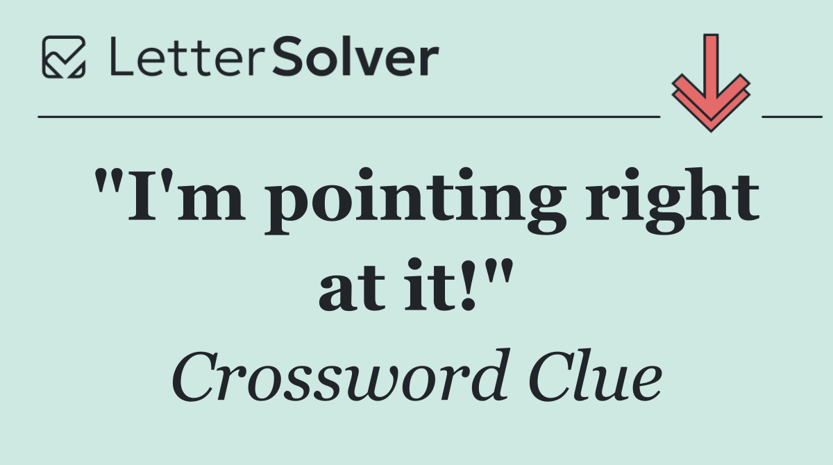 "I'm pointing right at it!"