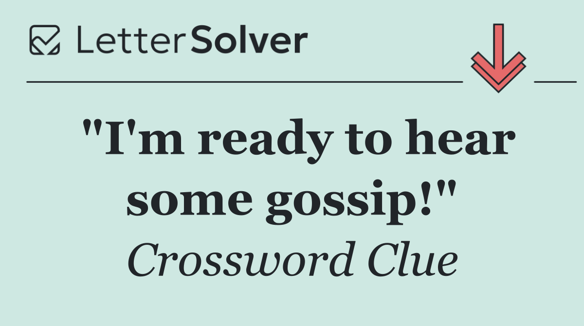 "I'm ready to hear some gossip!"