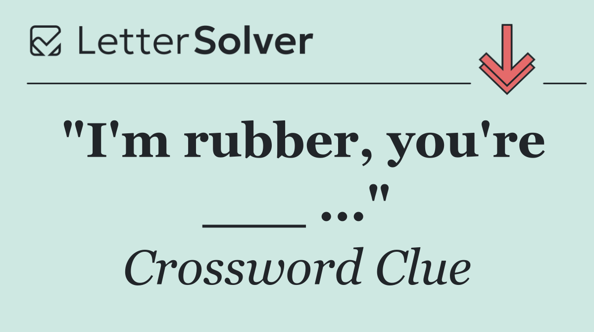 "I'm rubber, you're ___ ..."