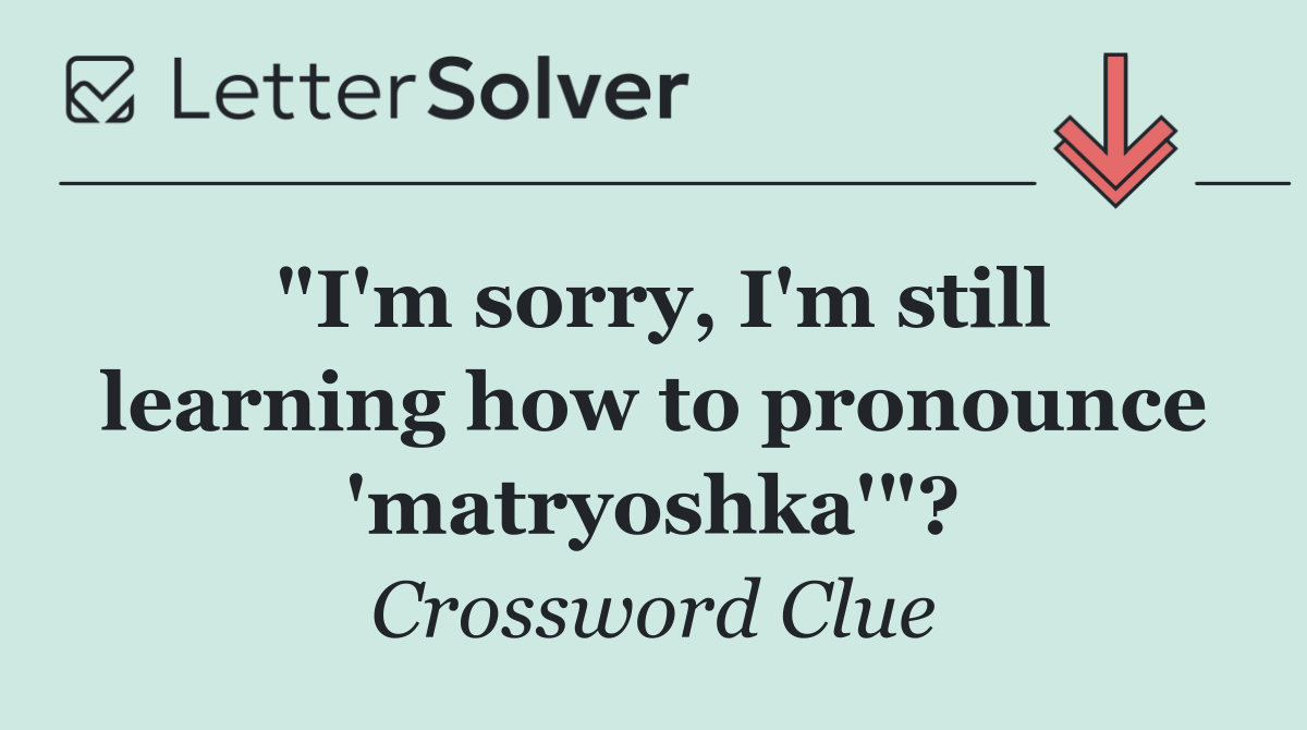 "I'm sorry, I'm still learning how to pronounce 'matryoshka'"?